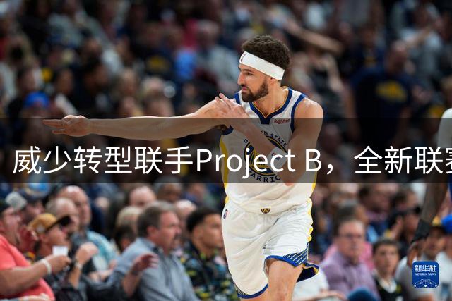 威少转型联手Project B，全新联赛引关注