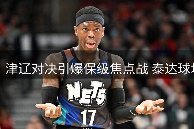 津辽对决引爆保级焦点战 泰达球场上演关键战役