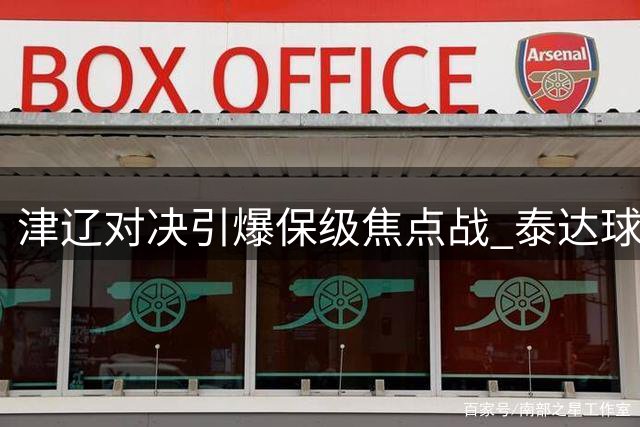 津辽对决引爆保级焦点战 泰达球场上演关键战役