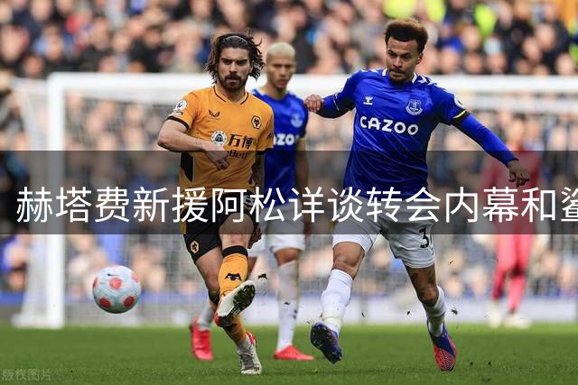 赫塔费新援阿松详谈转会内幕和"鲨鱼"外号由来